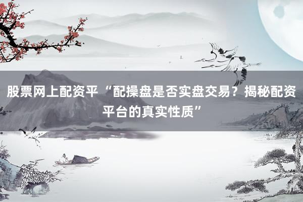 股票网上配资平 “配操盘是否实盘交易？揭秘配资平台的真实性质”