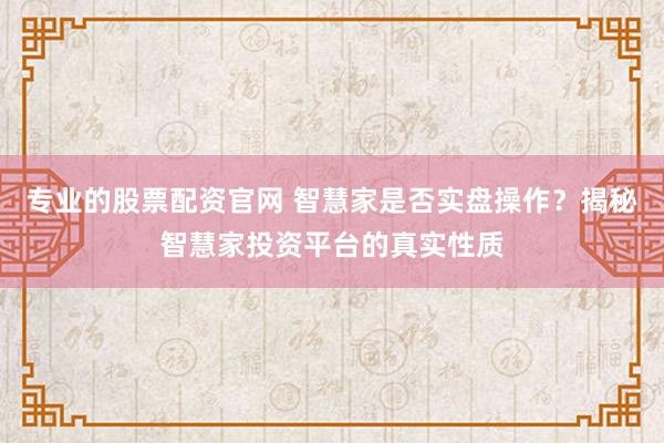 专业的股票配资官网 智慧家是否实盘操作？揭秘智慧家投资平台的真实性质