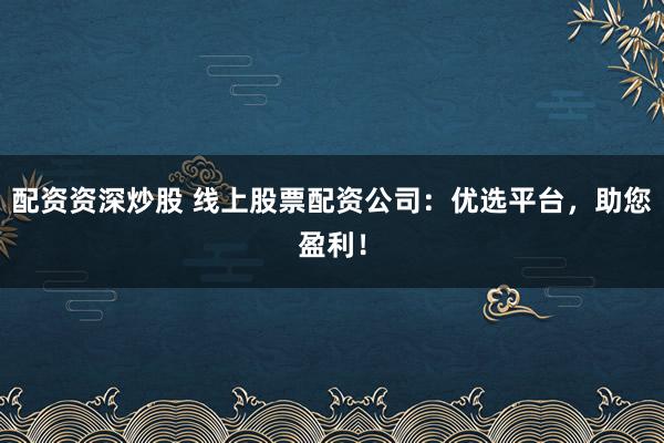 配资资深炒股 线上股票配资公司：优选平台，助您盈利！