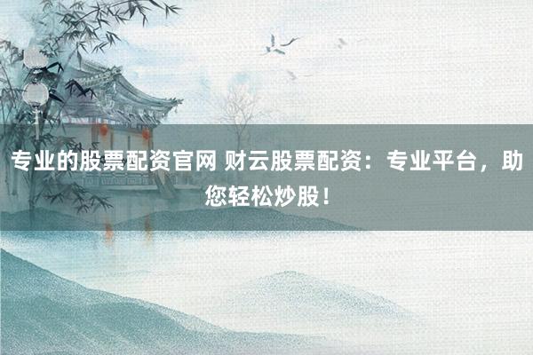 专业的股票配资官网 财云股票配资：专业平台，助您轻松炒股！