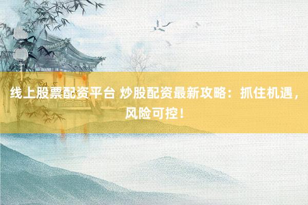 线上股票配资平台 炒股配资最新攻略：抓住机遇，风险可控！