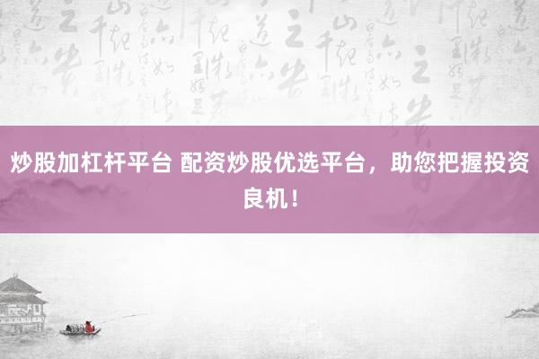 炒股加杠杆平台 配资炒股优选平台，助您把握投资良机！