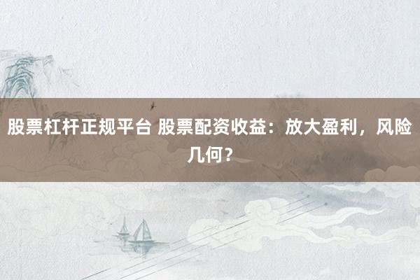股票杠杆正规平台 股票配资收益：放大盈利，风险几何？