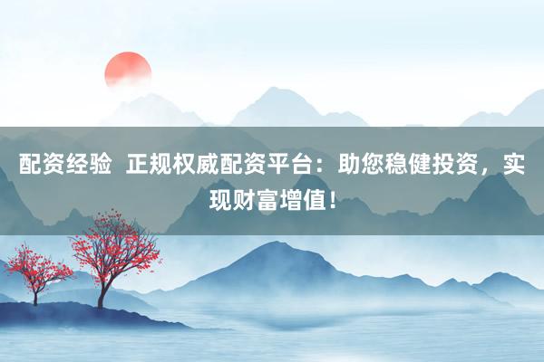 配资经验  正规权威配资平台：助您稳健投资，实现财富增值！