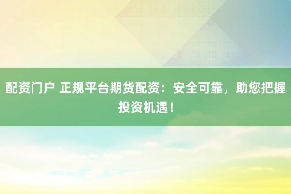 配资门户 正规平台期货配资：安全可靠，助您把握投资机遇！