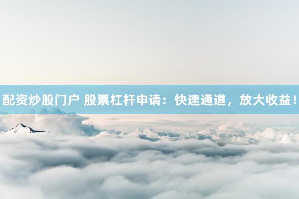 配资炒股门户 股票杠杆申请：快速通道，放大收益！