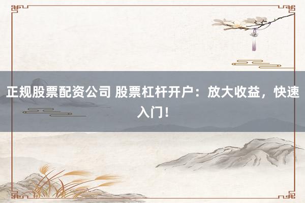 正规股票配资公司 股票杠杆开户：放大收益，快速入门！