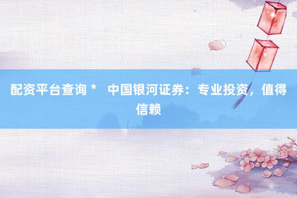 配资平台查询 *   中国银河证券：专业投资，值得信赖