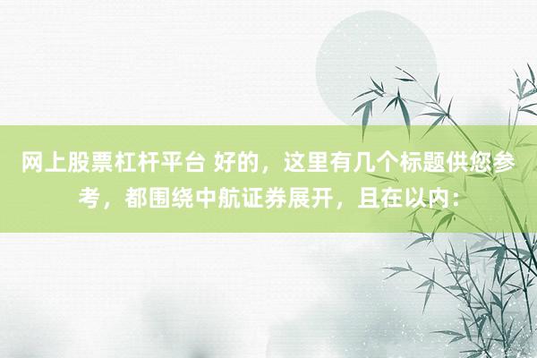 网上股票杠杆平台 好的，这里有几个标题供您参考，都围绕中航证券展开，且在以内：