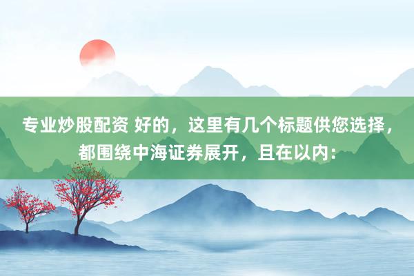 专业炒股配资 好的，这里有几个标题供您选择，都围绕中海证券展开，且在以内：