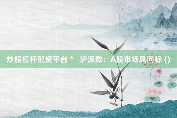 炒股杠杆配资平台 *   沪深数：A股市场风向标 ()