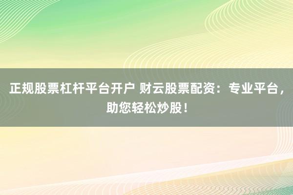 正规股票杠杆平台开户 财云股票配资：专业平台，助您轻松炒股！