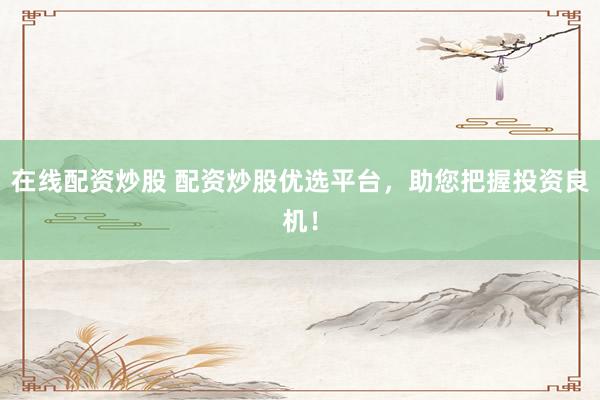 在线配资炒股 配资炒股优选平台，助您把握投资良机！