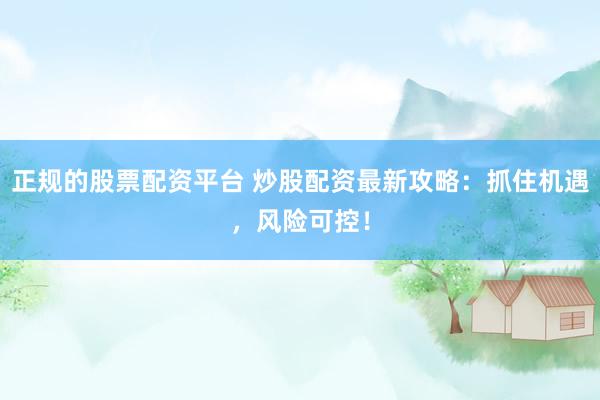 正规的股票配资平台 炒股配资最新攻略：抓住机遇，风险可控！