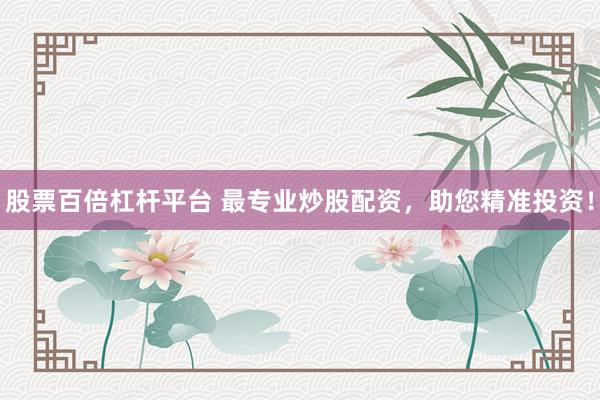 股票百倍杠杆平台 最专业炒股配资，助您精准投资！