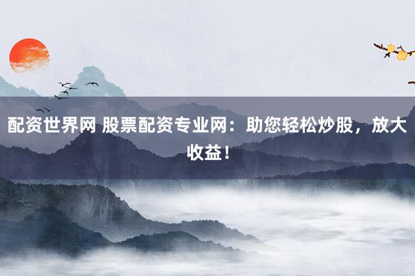 配资世界网 股票配资专业网：助您轻松炒股，放大收益！