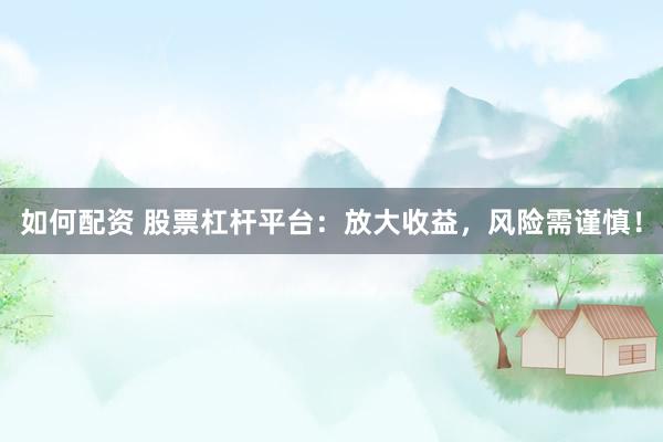 如何配资 股票杠杆平台：放大收益，风险需谨慎！