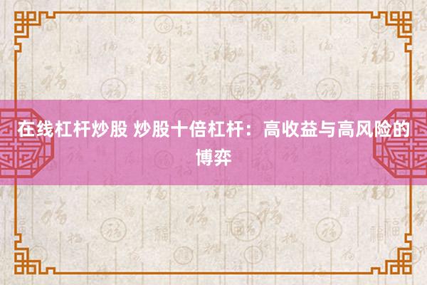 在线杠杆炒股 炒股十倍杠杆：高收益与高风险的博弈