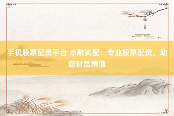 手机股票配资平台 京融实配：专业股票配资，助您财富增值