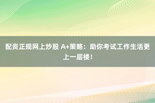 配资正规网上炒股 A+策略：助你考试工作生活更上一层楼！