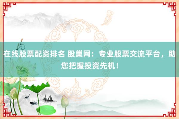 在线股票配资排名 股巢网：专业股票交流平台，助您把握投资先机！