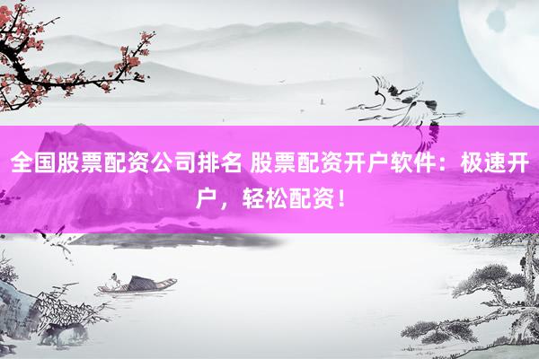 全国股票配资公司排名 股票配资开户软件：极速开户，轻松配资！