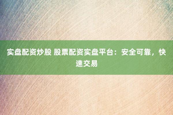 实盘配资炒股 股票配资实盘平台：安全可靠，快速交易