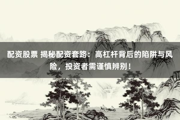 配资股票 揭秘配资套路：高杠杆背后的陷阱与风险，投资者需谨慎辨别！