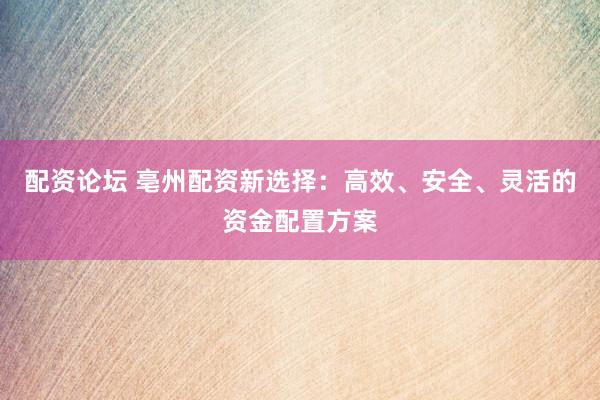 配资论坛 亳州配资新选择：高效、安全、灵活的资金配置方案