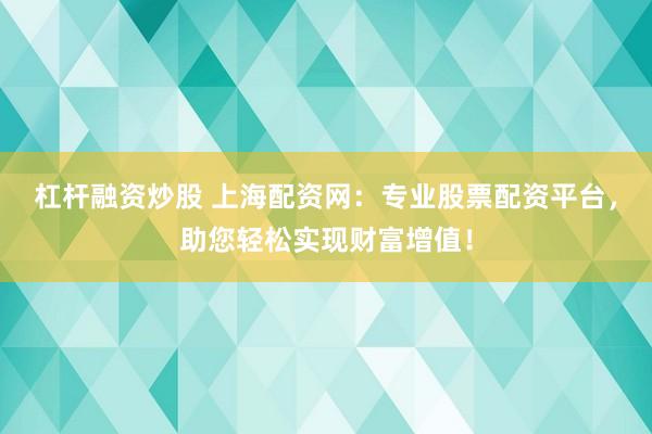 杠杆融资炒股 上海配资网：专业股票配资平台，助您轻松实现财富增值！
