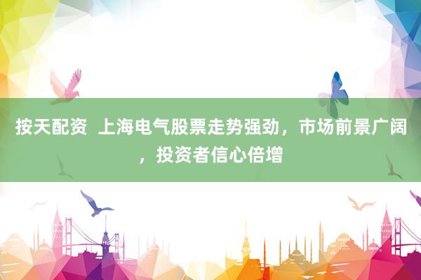 按天配资  上海电气股票走势强劲，市场前景广阔，投资者信心倍增
