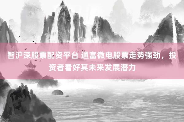 智沪深股票配资平台 通富微电股票走势强劲，投资者看好其未来发展潜力