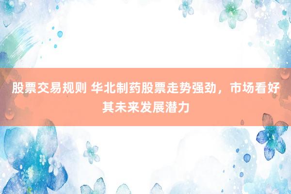 股票交易规则 华北制药股票走势强劲，市场看好其未来发展潜力