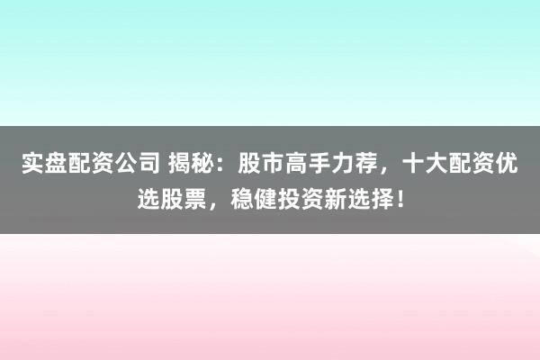 实盘配资公司 揭秘：股市高手力荐，十大配资优选股票，稳健投资新选择！