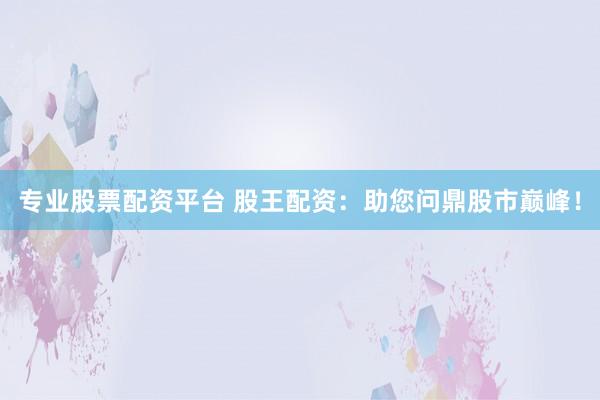 专业股票配资平台 股王配资：助您问鼎股市巅峰！