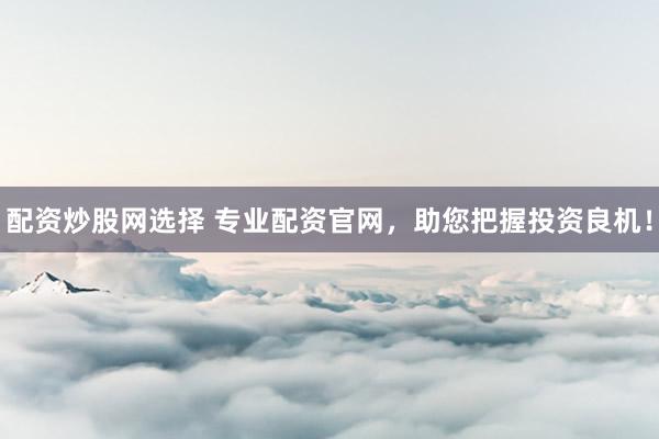 配资炒股网选择 专业配资官网，助您把握投资良机！