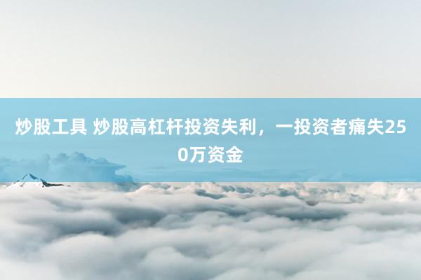 炒股工具 炒股高杠杆投资失利，一投资者痛失250万资金