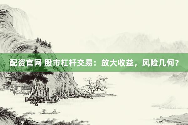 配资官网 股市杠杆交易：放大收益，风险几何？