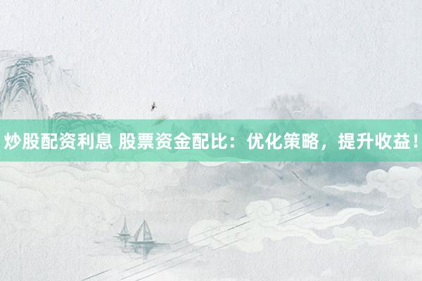 炒股配资利息 股票资金配比：优化策略，提升收益！