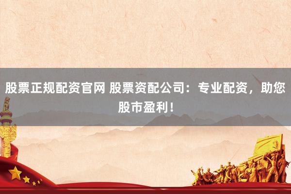 股票正规配资官网 股票资配公司：专业配资，助您股市盈利！