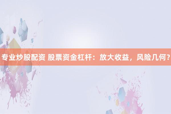 专业炒股配资 股票资金杠杆：放大收益，风险几何？