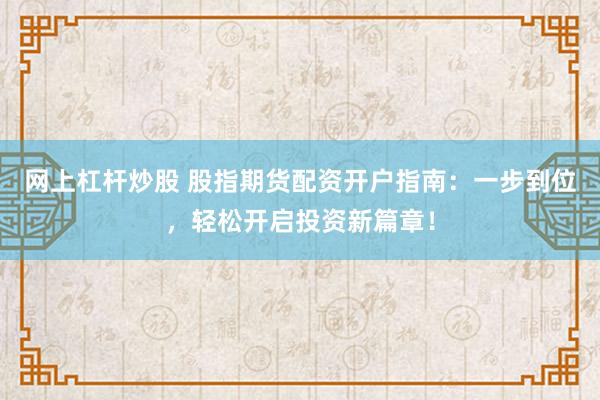 网上杠杆炒股 股指期货配资开户指南：一步到位，轻松开启投资新篇章！