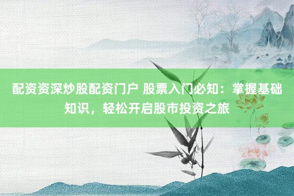 配资资深炒股配资门户 股票入门必知：掌握基础知识，轻松开启股市投资之旅