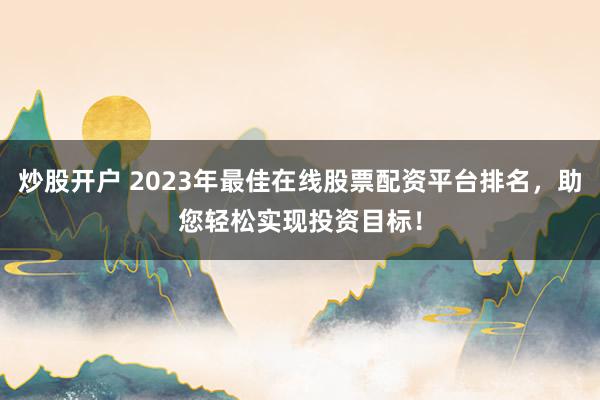 炒股开户 2023年最佳在线股票配资平台排名，助您轻松实现投资目标！