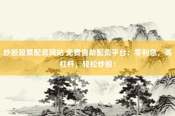 炒股股票配资网站 免费自助配资平台：零利息，高杠杆，轻松炒股！