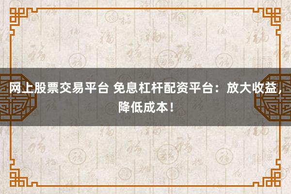 网上股票交易平台 免息杠杆配资平台：放大收益，降低成本！