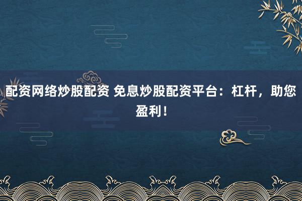 配资网络炒股配资 免息炒股配资平台：杠杆，助您盈利！