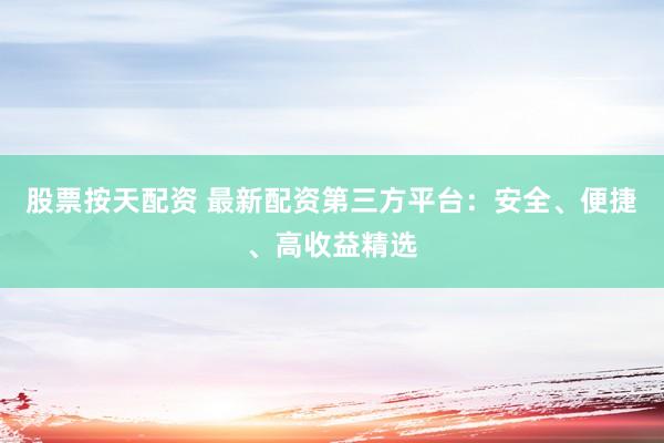 股票按天配资 最新配资第三方平台：安全、便捷、高收益精选