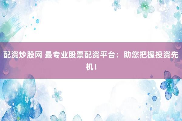 配资炒股网 最专业股票配资平台：助您把握投资先机！