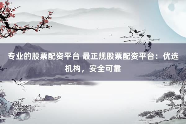 专业的股票配资平台 最正规股票配资平台：优选机构，安全可靠